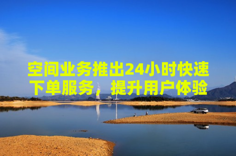 空间业务推出24小时快速下单服务，提升用户体验。