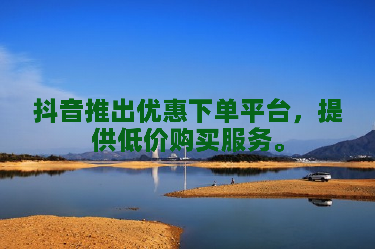 抖音推出优惠下单平台，提供低价购买服务。