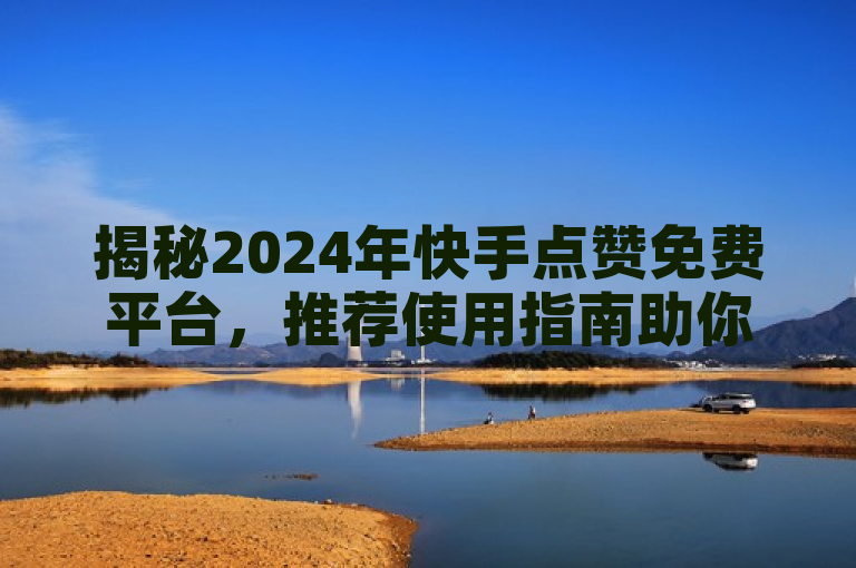 揭秘2024年快手点赞免费平台，推荐使用指南助你轻松获赞！