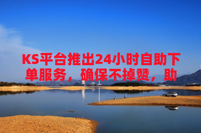 KS平台推出24小时自助下单服务，确保不掉赞，助力创作者提升互动。