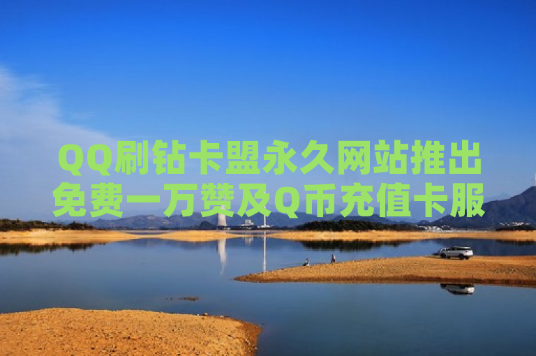 QQ刷钻卡盟永久网站推出免费一万赞及Q币充值卡服务