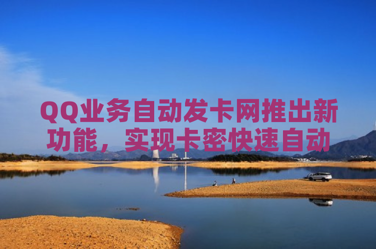 QQ业务自动发卡网推出新功能，实现卡密快速自动发放。