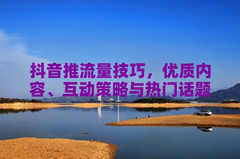 抖音推流量技巧，优质内容、互动策略与热门话题结合。