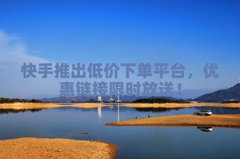 快手推出低价下单平台，优惠链接限时放送！