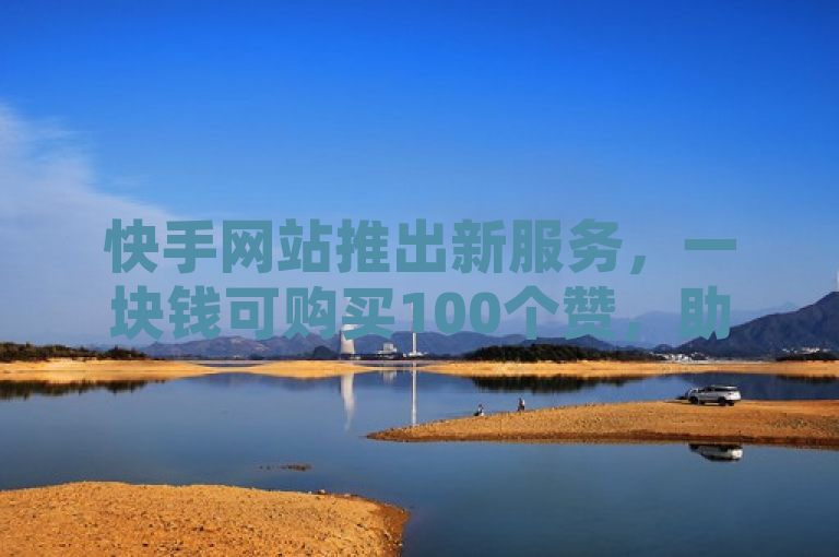 快手网站推出新服务，一块钱可购买100个赞，助力直播间人气提升。