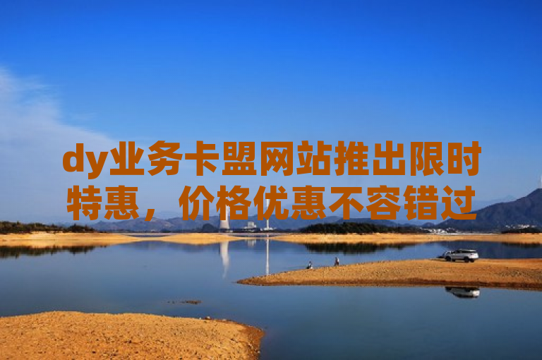 dy业务卡盟网站推出限时特惠，价格优惠不容错过！