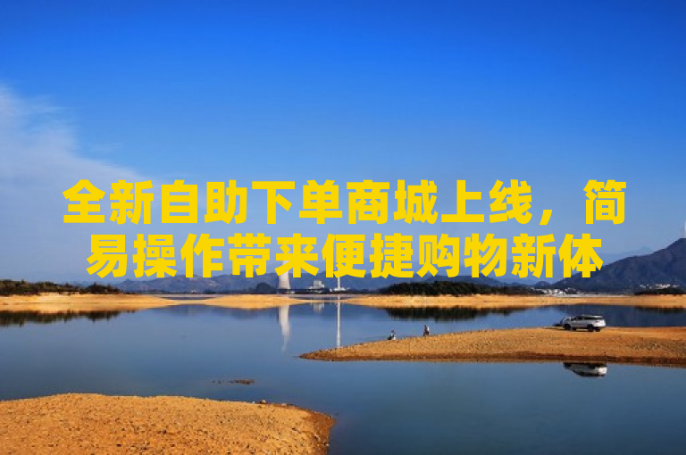 全新自助下单商城上线，简易操作带来便捷购物新体验！