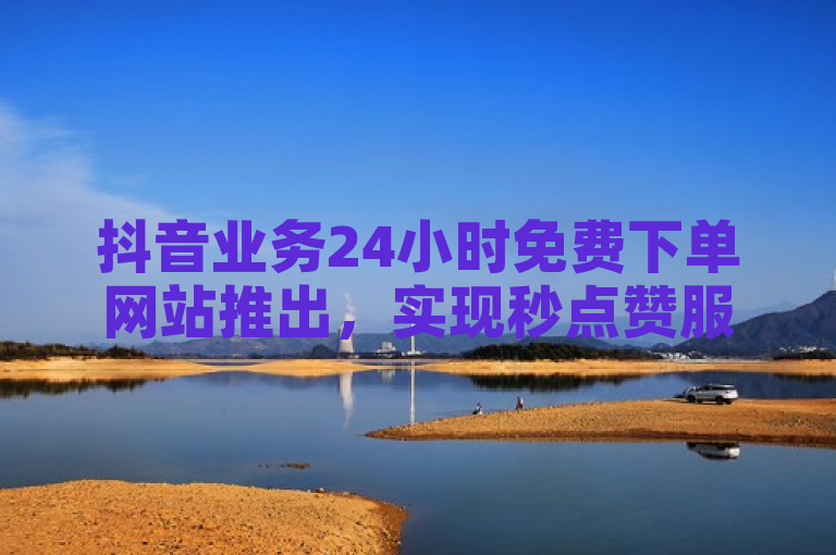 抖音业务24小时免费下单网站推出，实现秒点赞服务。