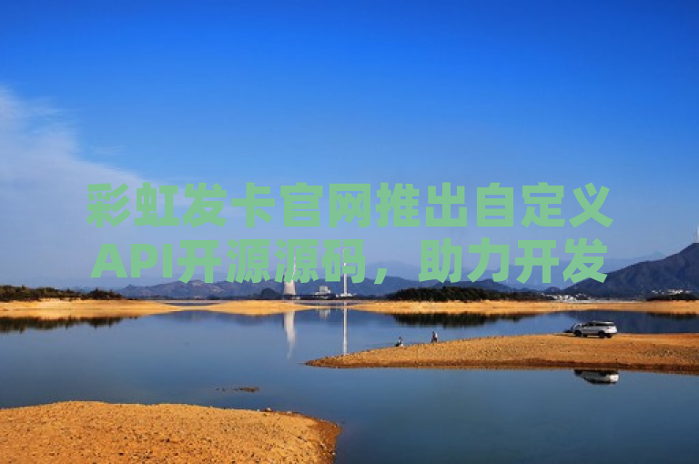 彩虹发卡官网推出自定义API开源源码,助力开发者打造个性化自助下单系统。