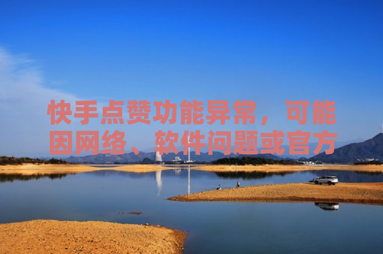 快手点赞功能异常，可能因网络、软件问题或官方限制。