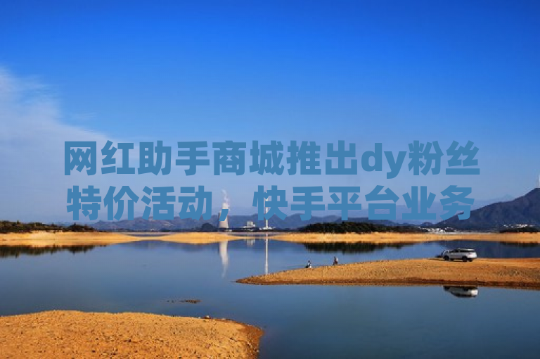 网红助手商城推出dy粉丝特价活动，快手平台业务24小时在线下单。