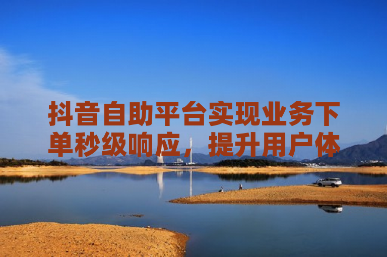 抖音自助平台实现业务下单秒级响应，提升用户体验。