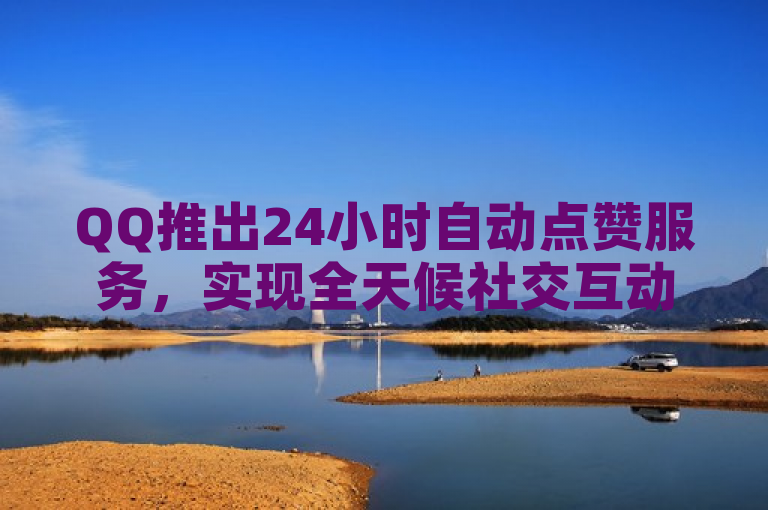 QQ推出24小时自动点赞服务，实现全天候社交互动自动化。