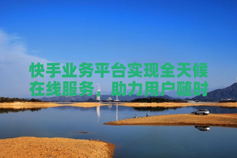 快手业务平台实现全天候在线服务，助力用户随时开展商务活动。