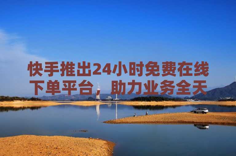 快手推出24小时免费在线下单平台，助力业务全天不间断。