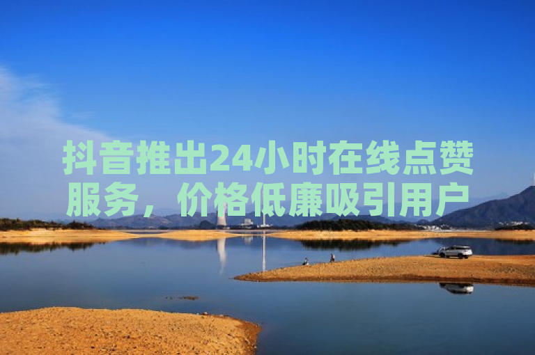 抖音推出24小时在线点赞服务，价格低廉吸引用户。