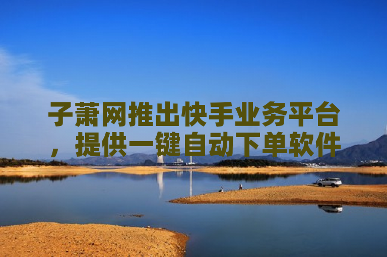 子萧网推出快手业务平台，提供一键自动下单软件及简单刷钻点赞服务。