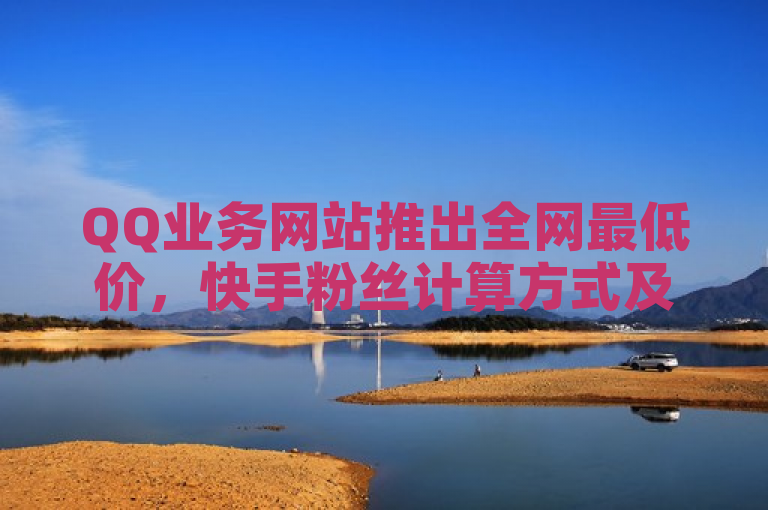 QQ业务网站推出全网最低价，快手粉丝计算方式及抖音评论业务24小时服务。