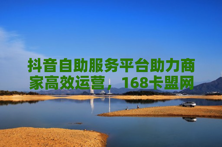 抖音自助服务平台助力商家高效运营，168卡盟网提供便捷服务。