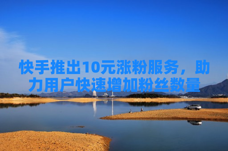 快手推出10元涨粉服务，助力用户快速增加粉丝数量。