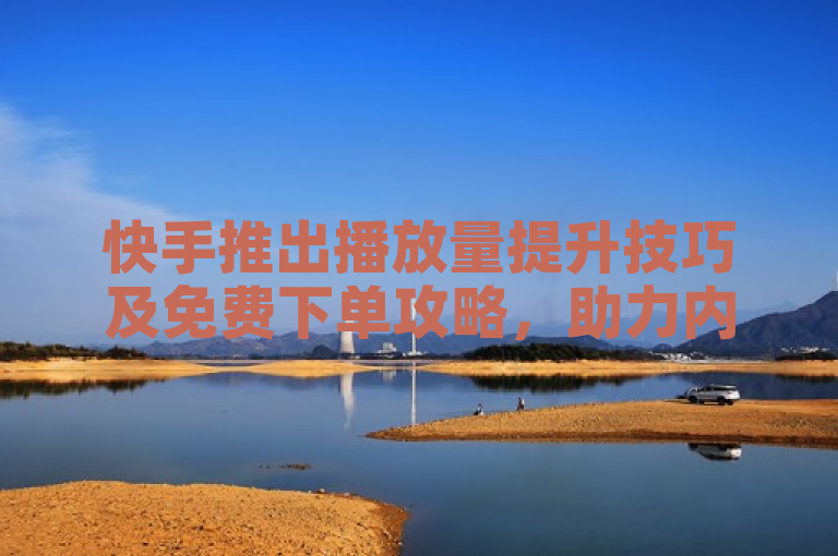快手推出播放量提升技巧及免费下单攻略，助力内容创作者增流。