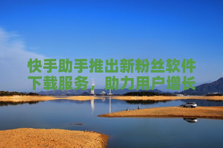快手助手推出新粉丝软件下载服务，助力用户增长人气。