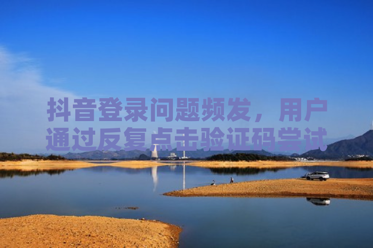 抖音登录问题频发，用户通过反复点击验证码尝试卡YZ跳过实名验证。