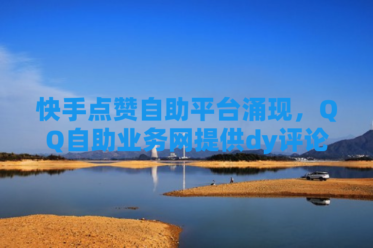 快手点赞自助平台涌现，QQ自助业务网提供dy评论下单及ks一元自助下单秒到账服务。