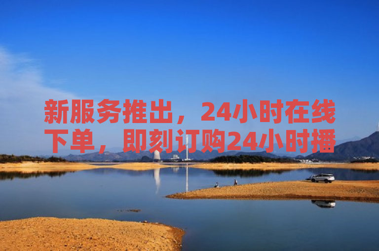 新服务推出，24小时在线下单，即刻订购24小时播放量。