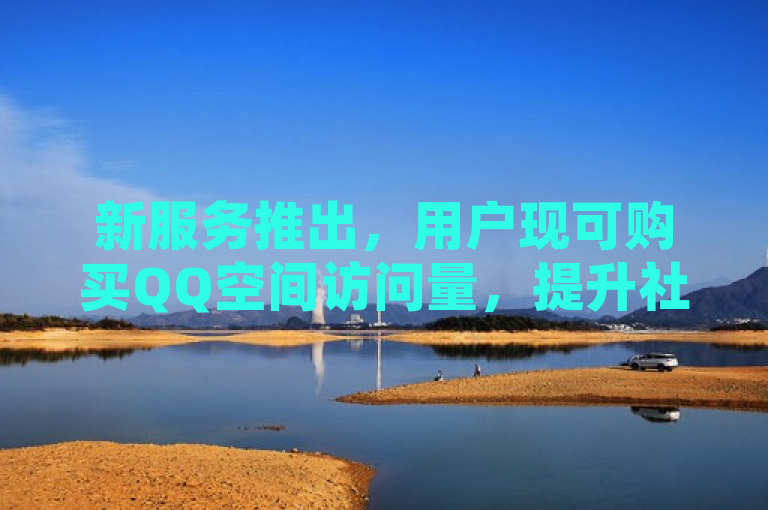 新服务推出，用户现可购买QQ空间访问量，提升社交影响力。
