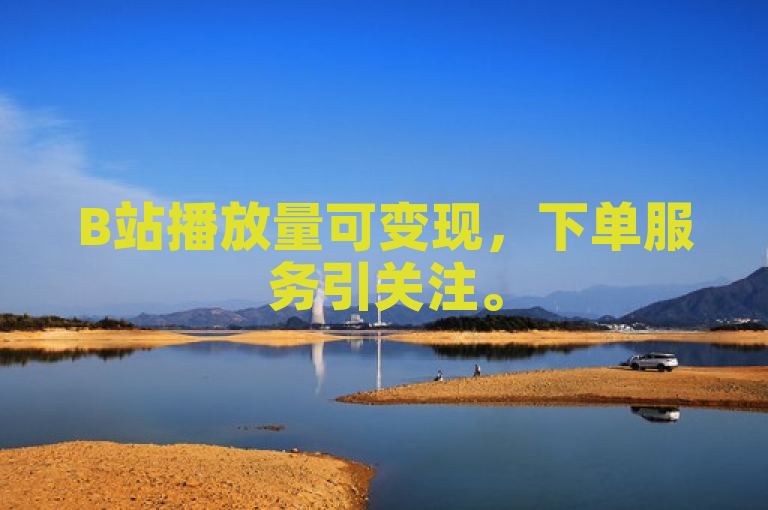 B站播放量可变现，下单服务引关注。