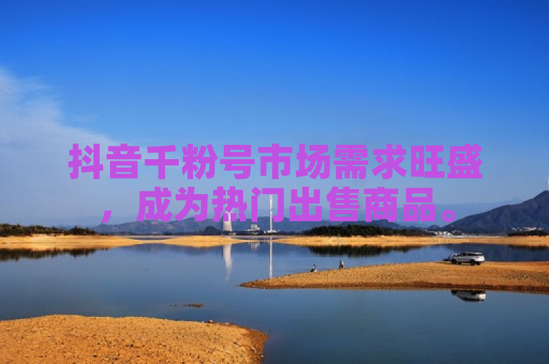 抖音千粉号市场需求旺盛，成为热门出售商品。