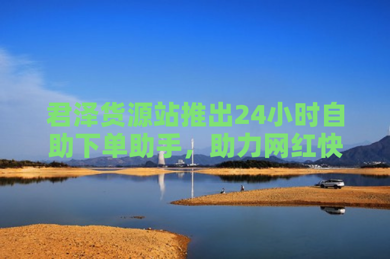 君泽货源站推出24小时自助下单助手，助力网红快手抖音点赞充值。