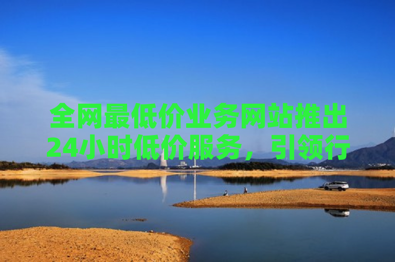 全网最低价业务网站推出24小时低价服务，引领行业新风尚。