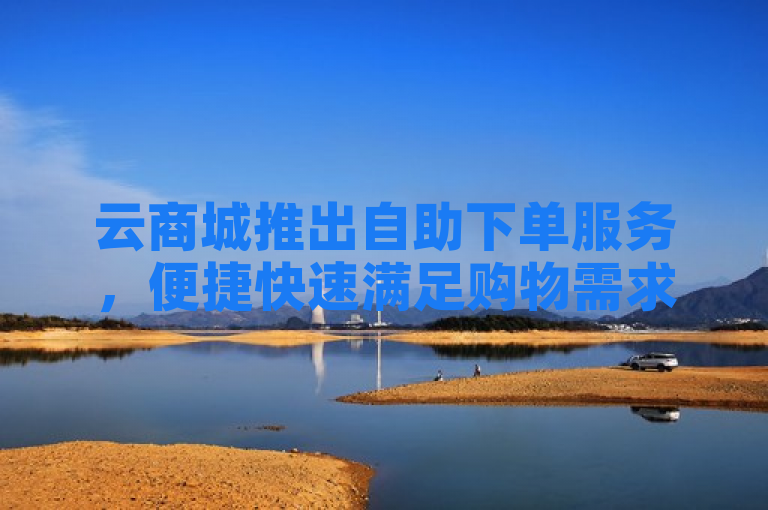 云商城推出自助下单服务，便捷快速满足购物需求。