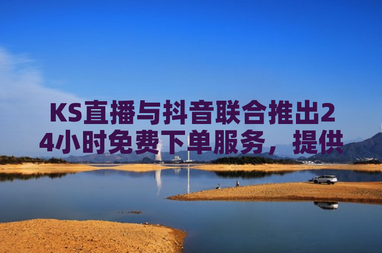 KS直播与抖音联合推出24小时免费下单服务，提供低价抖音号购买平台。