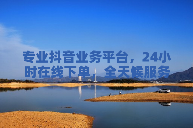 专业抖音业务平台，24小时在线下单，全天候服务引关注。