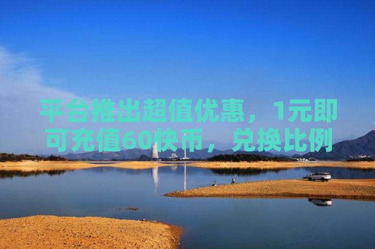 平台推出超值优惠，1元即可充值60快币，兑换比例高达60倍。