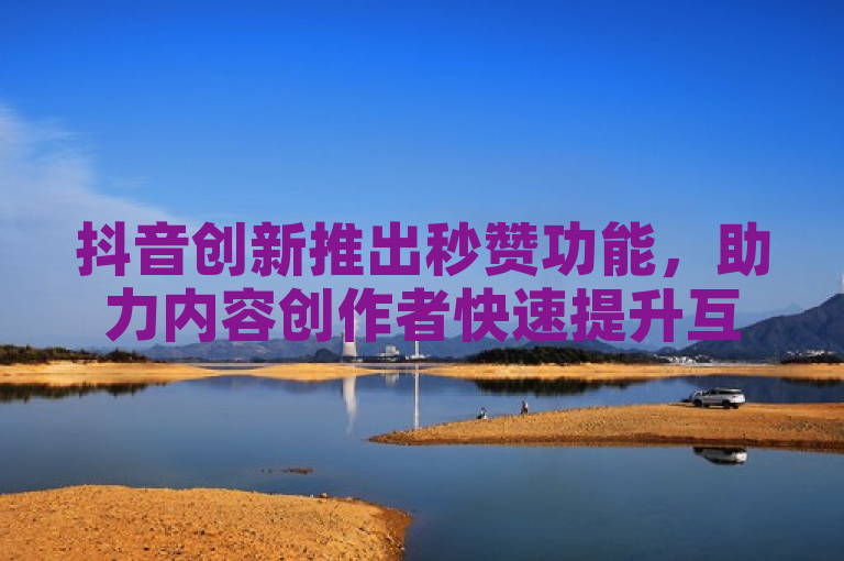 抖音创新推出秒赞功能，助力内容创作者快速提升互动热度。