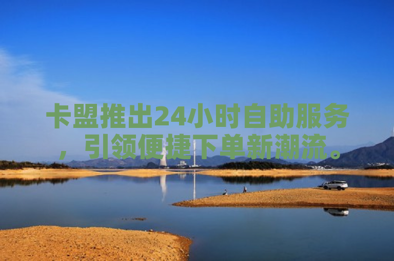 卡盟推出24小时自助服务，引领便捷下单新潮流。