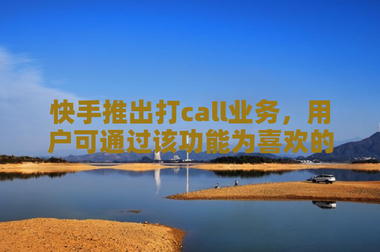 快手推出打call业务，用户可通过该功能为喜欢的内容或创作者加油助威。