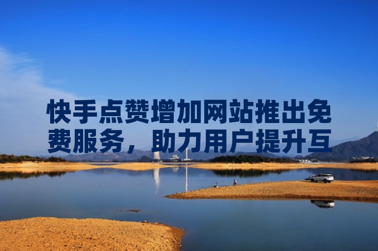 快手点赞增加网站推出免费服务，助力用户提升互动热度。
