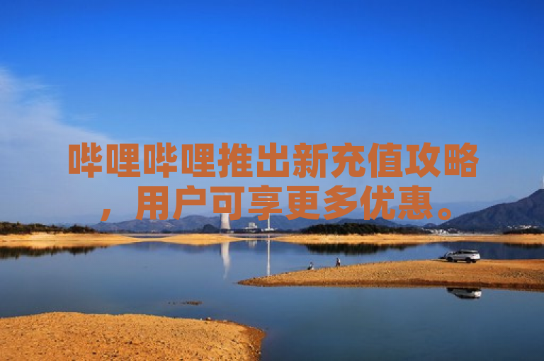 哔哩哔哩推出新充值攻略，用户可享更多优惠。