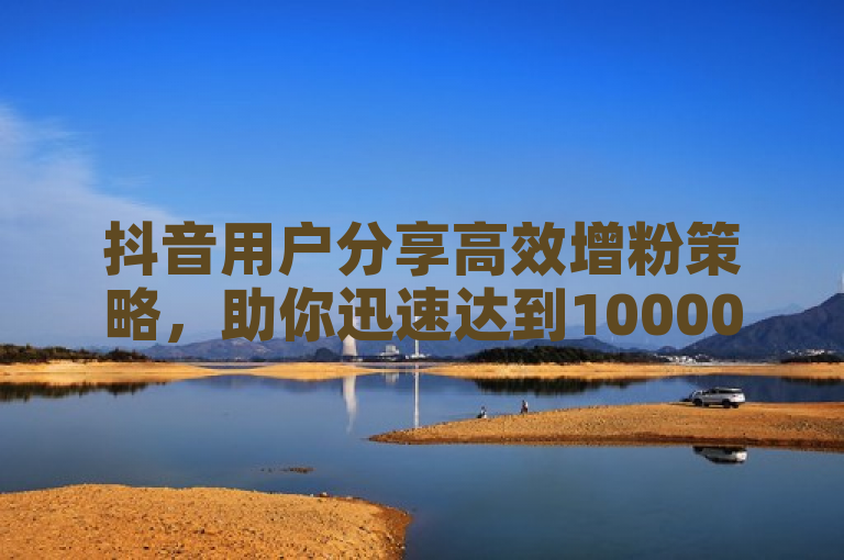 抖音用户分享高效增粉策略，助你迅速达到10000粉丝里程碑。