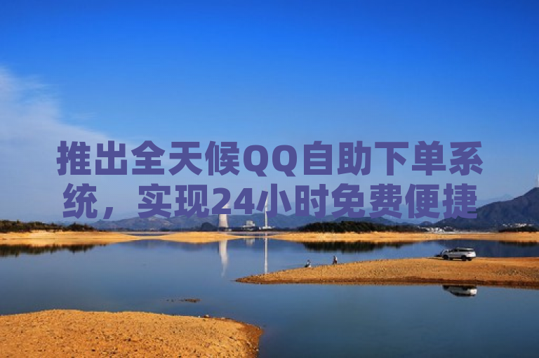 推出全天候QQ自助下单系统，实现24小时免费便捷服务。