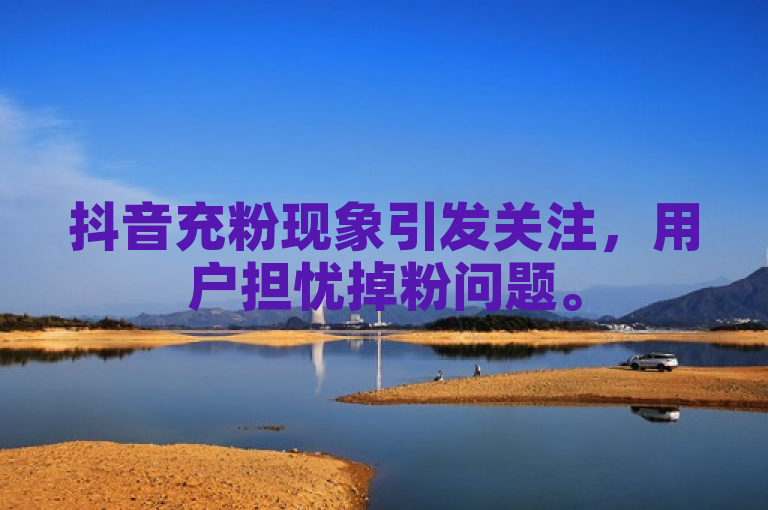 抖音充粉现象引发关注，用户担忧掉粉问题。