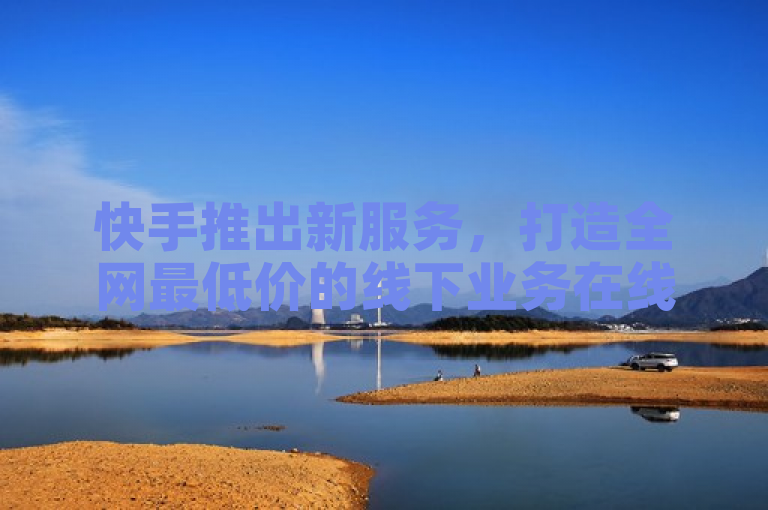 快手推出新服务，打造全网最低价的线下业务在线下单平台。