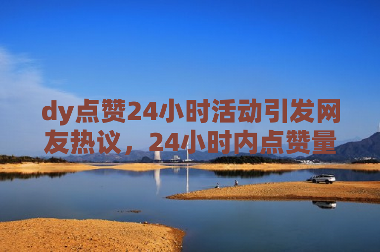 dy点赞24小时活动引发网友热议，24小时内点赞量飙升。