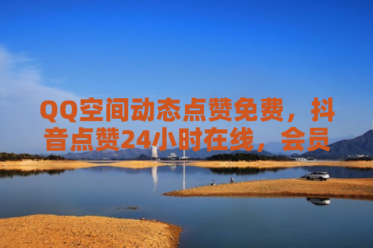 QQ空间动态点赞免费，抖音点赞24小时在线，会员充值平台优惠多。