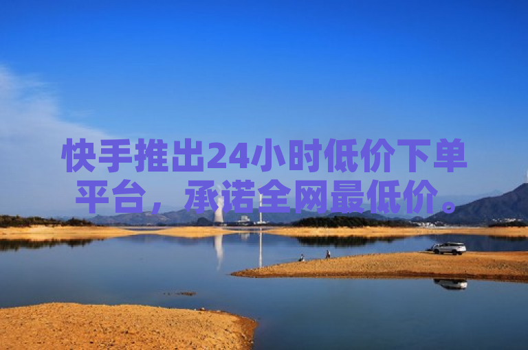 快手推出24小时低价下单平台,承诺全网最低价。